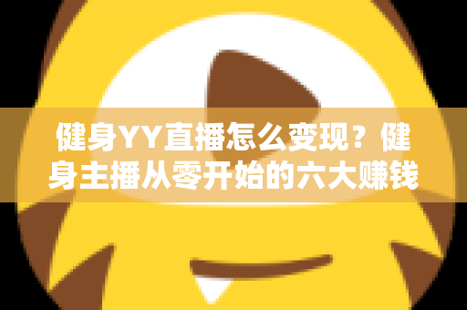 健身YY直播怎么变现？健身主播从零开始的六大赚钱方法与实战指南