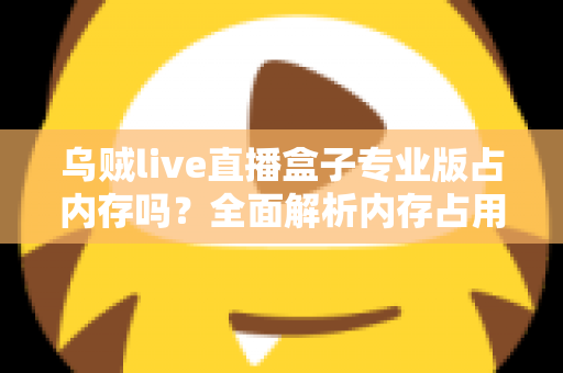乌贼live直播盒子专业版占内存吗?全面解析内存占用情况与实用优化技巧 乌贼live直播盒子专业版占内存吗?全面解析内存占用情况与实用优化技巧