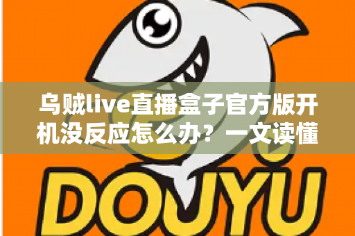 乌贼live直播盒子官方版开机没反应怎么办？一文读懂故障排查与实用解决技巧