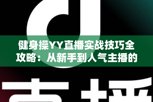 健身操YY直播实战技巧全攻略：从新手到人气主播的进阶之路
