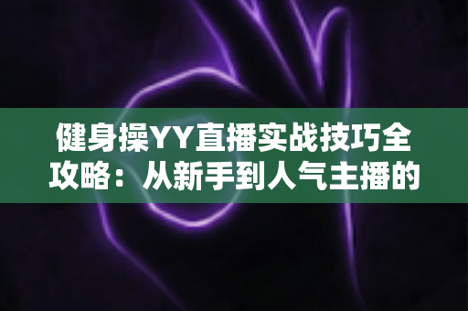 健身操YY直播实战技巧全攻略：从新手到人气主播的进阶之路