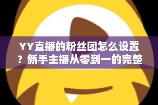 YY直播的粉丝团怎么设置？新手主播从零到一的完整运营攻略