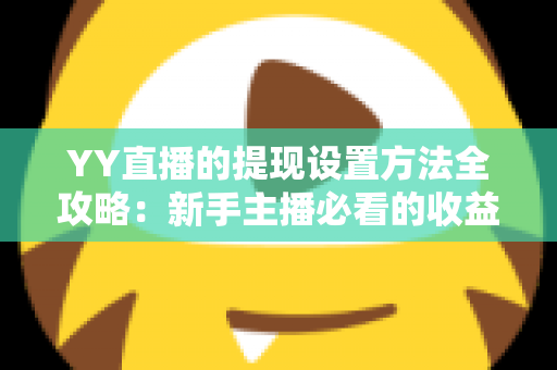YY直播的提现设置方法全攻略：新手主播必看的收益提现详细教程与实用技巧