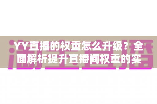 YY直播的权重怎么升级？全面解析提升直播间权重的实战攻略与运营技巧