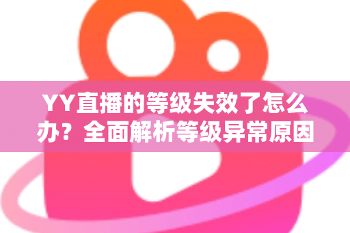 YY直播的等级失效了怎么办？全面解析等级异常原因与快速恢复攻略