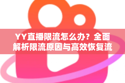 YY直播限流怎么办？全面解析限流原因与高效恢复流量的实用指南