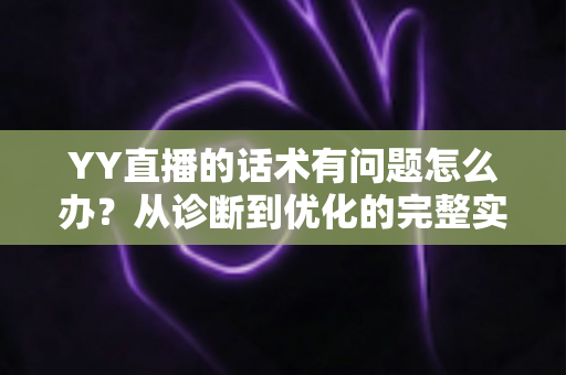 YY直播的话术有问题怎么办?从诊断到优化的完整实战指南 YY直播的话术有问题怎么办?从诊断到优化的完整实战指南