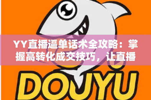 YY直播逼单话术全攻略：掌握高转化成交技巧，让直播间订单持续增长