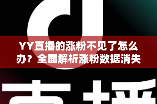 YY直播的涨粉不见了怎么办？全面解析涨粉数据消失的原因与高效解决方案
