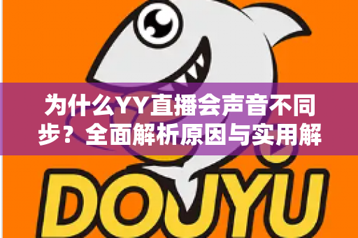 为什么YY直播会声音不同步？全面解析原因与实用解决方法
