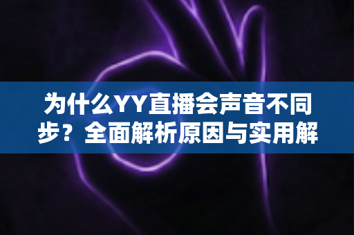 为什么YY直播会声音不同步？全面解析原因与实用解决方法