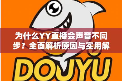 为什么YY直播会声音不同步？全面解析原因与实用解决方法
