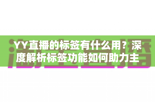 YY直播的标签有什么用？深度解析标签功能如何助力主播提升人气与曝光