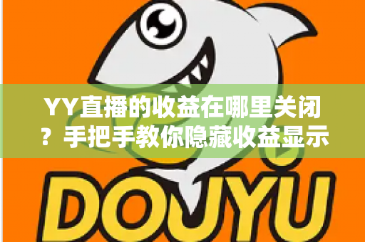 YY直播的收益在哪里关闭？手把手教你隐藏收益显示的完整操作指南与实用技巧