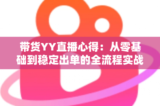 带货YY直播心得:从零基础到稳定出单的全流程实战经验分享 带货YY直播心得:从零基础到稳定出单的全流程实战经验分享