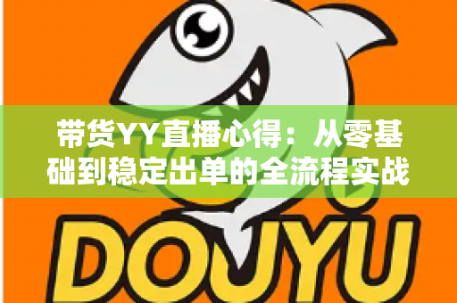 带货YY直播心得:从零基础到稳定出单的全流程实战经验分享 带货YY直播心得:从零基础到稳定出单的全流程实战经验分享