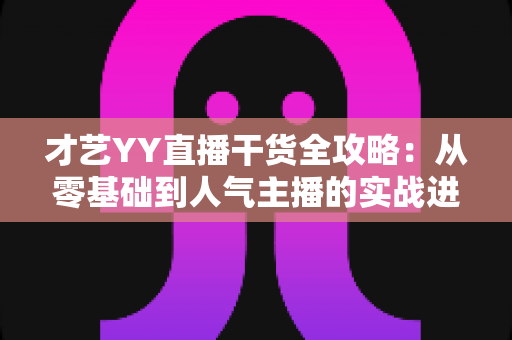 才艺YY直播干货全攻略：从零基础到人气主播的实战进阶指南