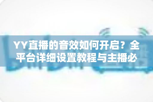 YY直播的音效如何开启?全平台详细设置教程与主播必备技巧一次掌握 YY直播的音效如何开启?全平台详细设置教程与主播必备技巧一次掌握