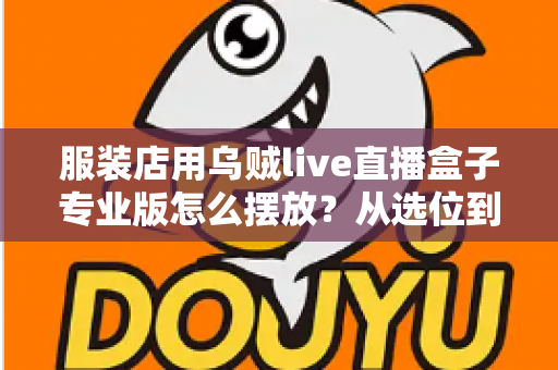 服装店用乌贼live直播盒子专业版怎么摆放？从选位到布景的完整实战指南