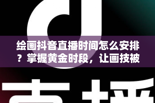 绘画抖音直播时间怎么安排？掌握黄金时段，让画技被更多人看见的实战攻略