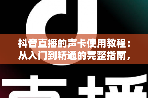 抖音直播的声卡使用教程:从入门到精通的完整指南,让你的直播音质瞬间提升一个档次 抖音直播的声卡使用教程:从入门到精通的完整指南,让你的直播音质瞬间提升一个档次