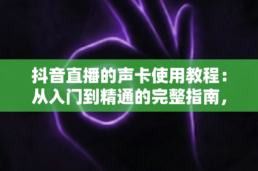抖音直播的声卡使用教程:从入门到精通的完整指南,让你的直播音质瞬间提升一个档次 抖音直播的声卡使用教程:从入门到精通的完整指南,让你的直播音质瞬间提升一个档次
