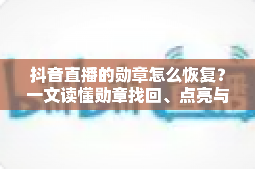 抖音直播的勋章怎么恢复？一文读懂勋章找回、点亮与升级全攻略