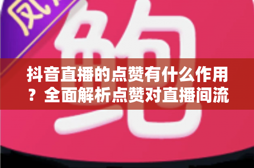 抖音直播的点赞有什么作用?全面解析点赞对直播间流量、互动与增长的核心价值 抖音直播的点赞有什么作用?全面解析点赞对直播间流量、互动与增长的核心价值