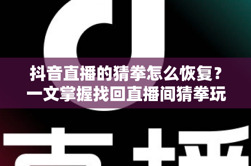 抖音直播的猜拳怎么恢复?一文掌握找回直播间猜拳玩法的完整攻略 抖音直播的猜拳怎么恢复?一文掌握找回直播间猜拳玩法的完整攻略