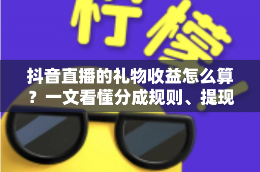 抖音直播的礼物收益怎么算？一文看懂分成规则、提现流程与增收技巧