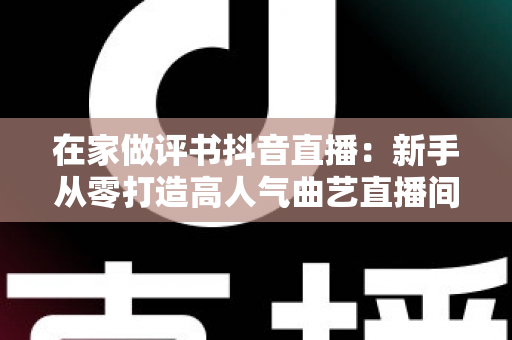 在家做评书抖音直播:新手从零打造高人气曲艺直播间的全攻略 在家做评书抖音直播:新手从零打造高人气曲艺直播间的全攻略