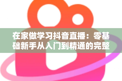 在家做学习抖音直播：零基础新手从入门到精通的完整实战指南