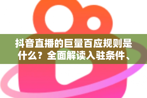 抖音直播的巨量百应规则是什么?全面解读入驻条件、运营规范与合规避坑指南 抖音直播的巨量百应规则是什么?全面解读入驻条件、运营规范与合规避坑指南