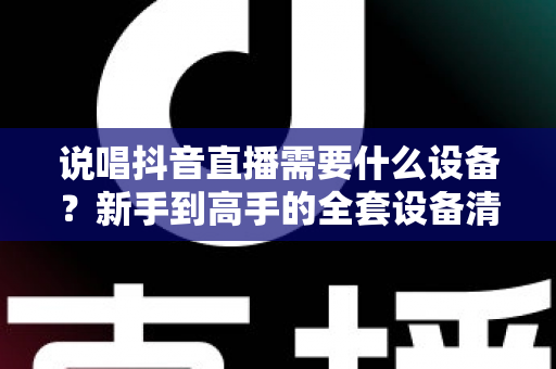 说唱抖音直播需要什么设备?新手到高手的全套设备清单与实战指南 说唱抖音直播需要什么设备?新手到高手的全套设备清单与实战指南