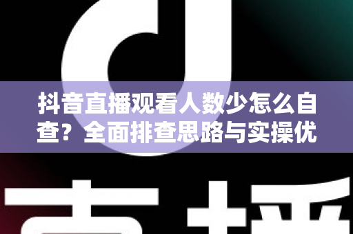 抖音直播观看人数少怎么自查？全面排查思路与实操优化指南