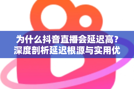 为什么抖音直播会延迟高？深度剖析延迟根源与实用优化指南，助你告别卡顿畅享流畅直播