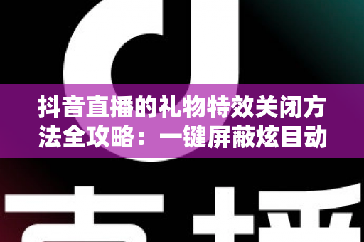抖音直播的礼物特效关闭方法全攻略:一键屏蔽炫目动画,还原清爽流畅的观播体验 抖音直播的礼物特效关闭方法全攻略:一键屏蔽炫目动画,还原清爽流畅的观播体验