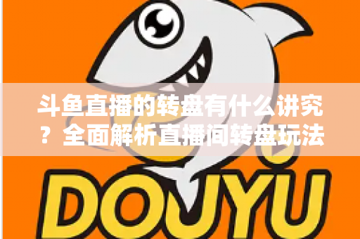 斗鱼直播的转盘有什么讲究？全面解析直播间转盘玩法、规则与注意事项
