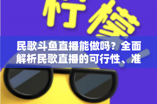 民歌斗鱼直播能做吗?全面解析民歌直播的可行性、准备清单与变现攻略 民歌斗鱼直播能做吗?全面解析民歌直播的可行性、准备清单与变现攻略