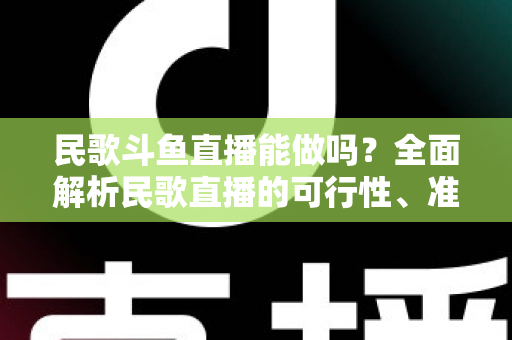 民歌斗鱼直播能做吗?全面解析民歌直播的可行性、准备清单与变现攻略 民歌斗鱼直播能做吗?全面解析民歌直播的可行性、准备清单与变现攻略