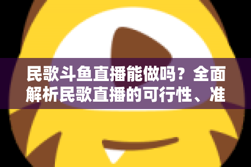民歌斗鱼直播能做吗？全面解析民歌直播的可行性、准备清单与变现攻略