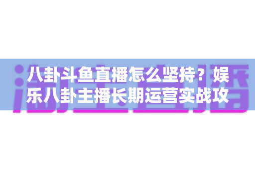 八卦斗鱼直播怎么坚持？娱乐八卦主播长期运营实战攻略与心态修炼全指南