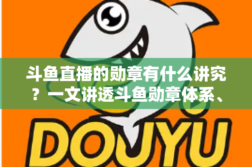斗鱼直播的勋章有什么讲究？一文讲透斗鱼勋章体系、升级攻略与背后门道