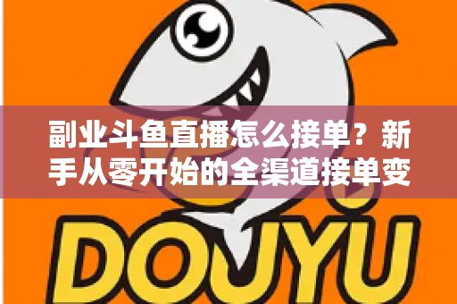 副业斗鱼直播怎么接单?新手从零开始的全渠道接单变现实战指南(附避坑技巧与FAQ) 副业斗鱼直播怎么接单?新手从零开始的全渠道接单变现实战指南(附避坑技巧与FAQ)