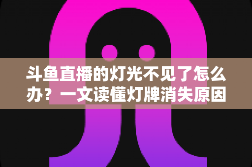 斗鱼直播的灯光不见了怎么办？一文读懂灯牌消失原因与快速恢复技巧全攻略