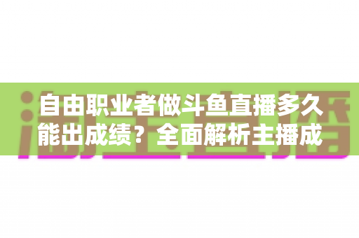 自由职业者做斗鱼直播多久能出成绩?全面解析主播成长周期与变现时间表 自由职业者做斗鱼直播多久能出成绩?全面解析主播成长周期与变现时间表