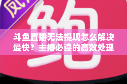 斗鱼直播无法提现怎么解决最快？主播必读的高效处理全攻略