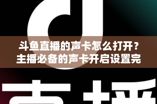 斗鱼直播的声卡怎么打开?主播必备的声卡开启设置完整指南 斗鱼直播的声卡怎么打开?主播必备的声卡开启设置完整指南