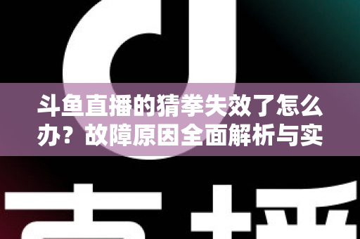 斗鱼直播的猜拳失效了怎么办？故障原因全面解析与实用修复指南