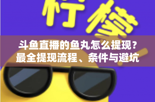 斗鱼直播的鱼丸怎么提现？最全提现流程、条件与避坑指南一览